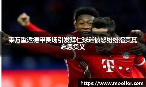 莱万重返德甲赛场引发拜仁球迷愤怒纷纷指责其忘恩负义