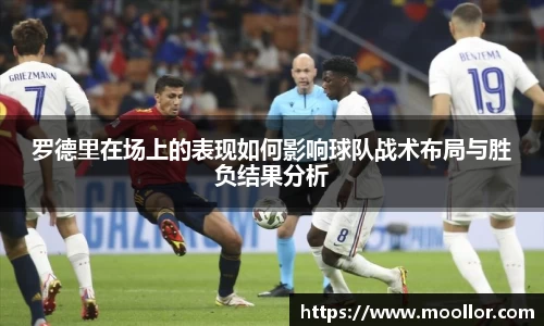 罗德里在场上的表现如何影响球队战术布局与胜负结果分析